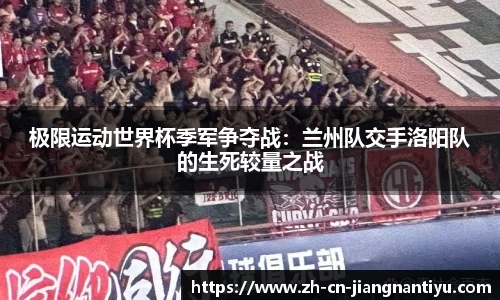 极限运动世界杯季军争夺战:兰州队交手洛阳队的生死较量之战